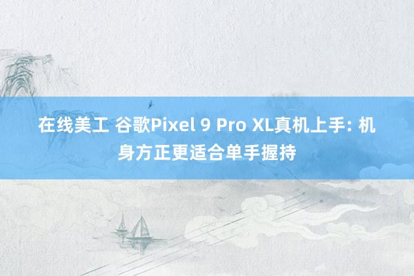 在线美工 谷歌Pixel 9 Pro XL真机上手: 机身方正更适合单手握持