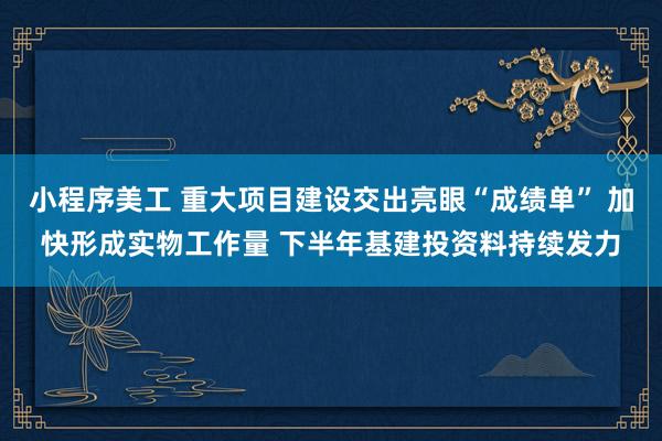 小程序美工 重大项目建设交出亮眼“成绩单” 加快形成实物工作量 下半年基建投资料持续发力