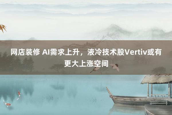 网店装修 AI需求上升，液冷技术股Vertiv或有更大上涨空间