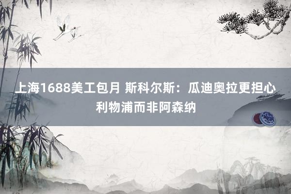 上海1688美工包月 斯科尔斯：瓜迪奥拉更担心利物浦而非阿森纳